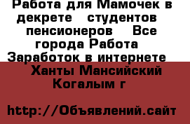 Работа для Мамочек в декрете , студентов , пенсионеров. - Все города Работа » Заработок в интернете   . Ханты-Мансийский,Когалым г.